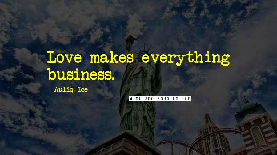 Auliq Ice Quotes: Love makes everything business.