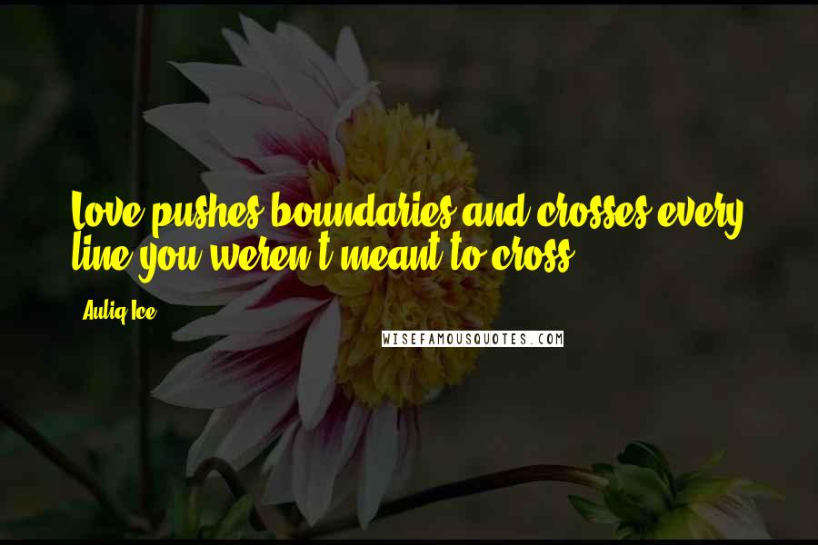 Auliq Ice Quotes: Love pushes boundaries and crosses every line you weren't meant to cross.