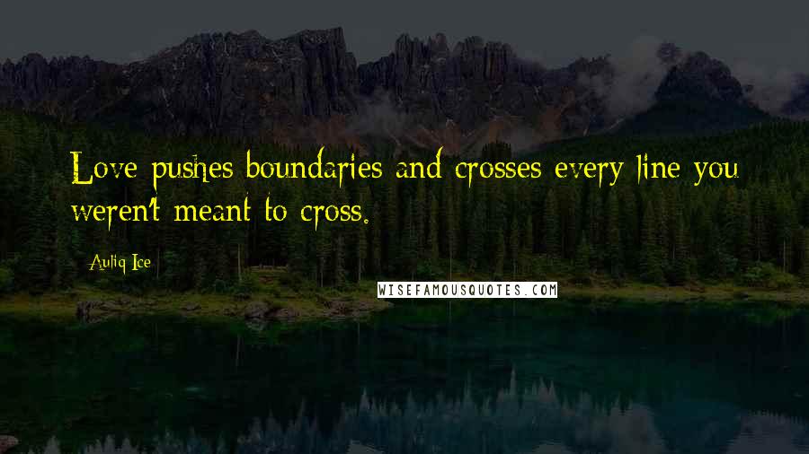 Auliq Ice Quotes: Love pushes boundaries and crosses every line you weren't meant to cross.