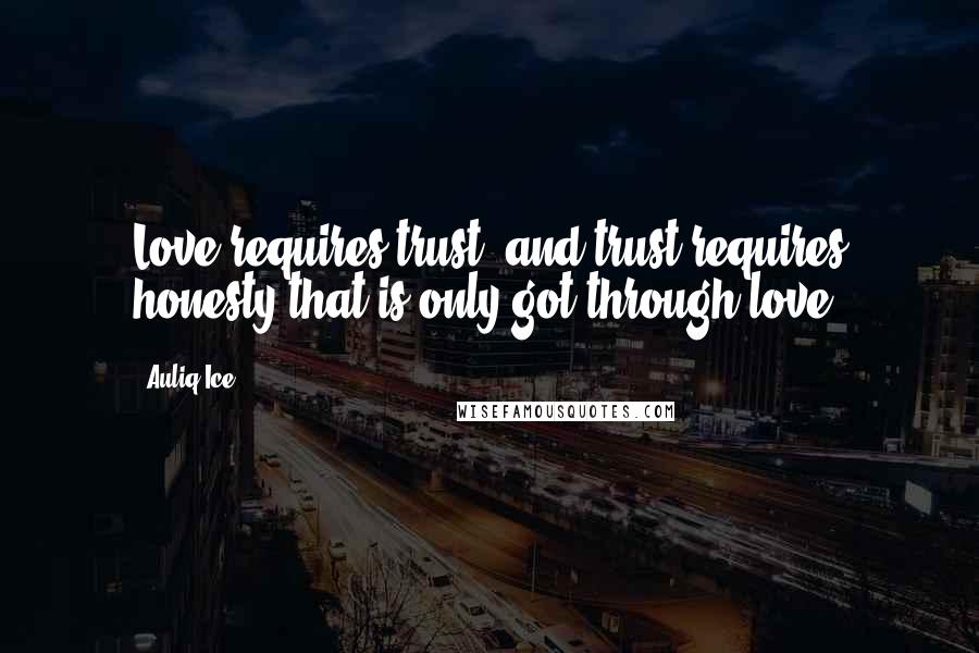 Auliq Ice Quotes: Love requires trust, and trust requires honesty that is only got through love.