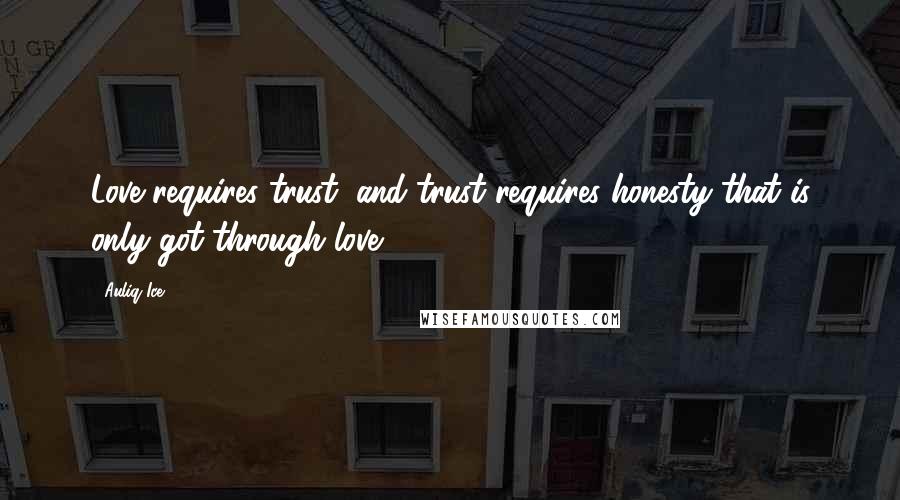 Auliq Ice Quotes: Love requires trust, and trust requires honesty that is only got through love.