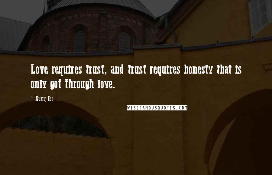 Auliq Ice Quotes: Love requires trust, and trust requires honesty that is only got through love.