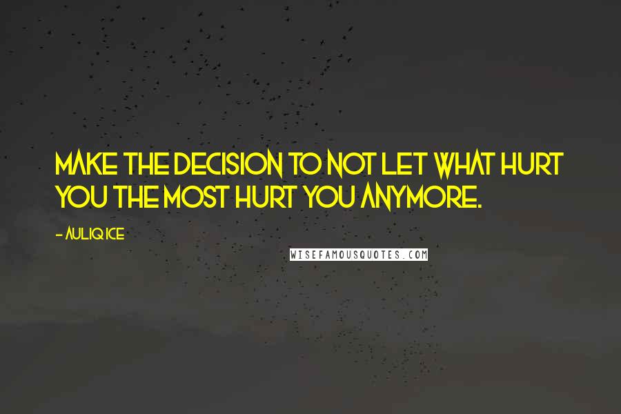Auliq Ice Quotes: Make the decision to not let what hurt you the most hurt you anymore.