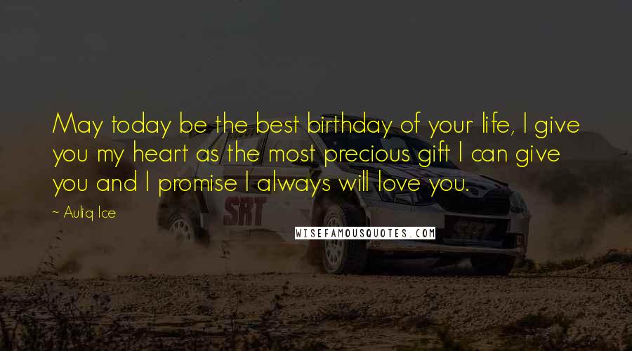 Auliq Ice Quotes: May today be the best birthday of your life, I give you my heart as the most precious gift I can give you and I promise I always will love you.