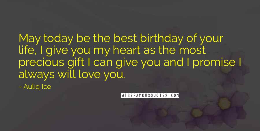 Auliq Ice Quotes: May today be the best birthday of your life, I give you my heart as the most precious gift I can give you and I promise I always will love you.
