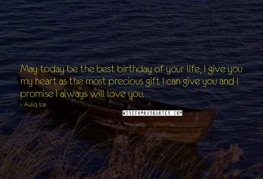 Auliq Ice Quotes: May today be the best birthday of your life, I give you my heart as the most precious gift I can give you and I promise I always will love you.