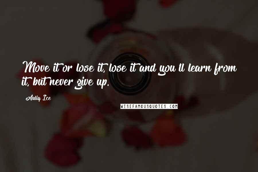 Auliq Ice Quotes: Move it or lose it, lose it and you'll learn from it, but never give up.