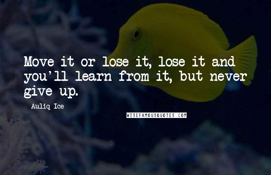 Auliq Ice Quotes: Move it or lose it, lose it and you'll learn from it, but never give up.