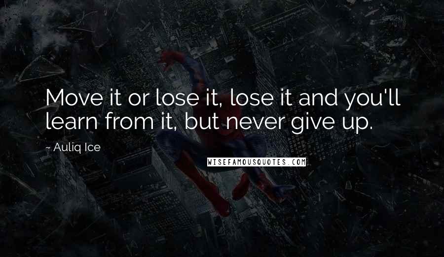 Auliq Ice Quotes: Move it or lose it, lose it and you'll learn from it, but never give up.