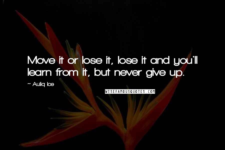 Auliq Ice Quotes: Move it or lose it, lose it and you'll learn from it, but never give up.