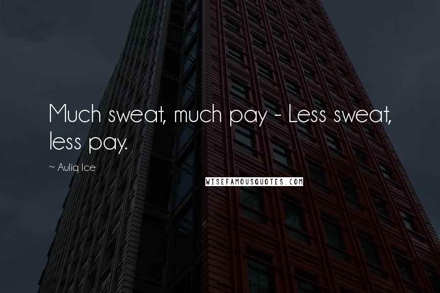 Auliq Ice Quotes: Much sweat, much pay - Less sweat, less pay.