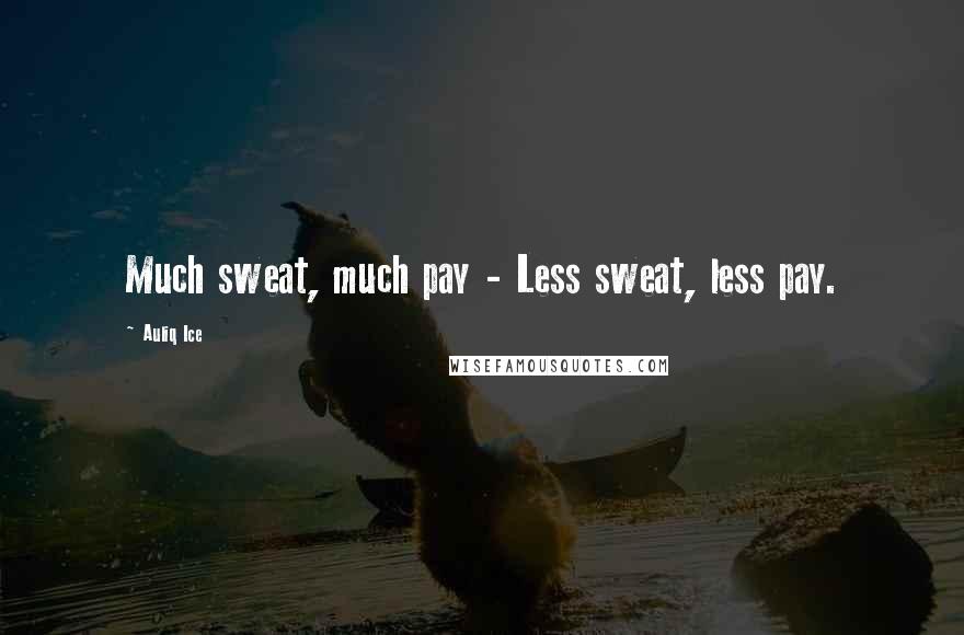 Auliq Ice Quotes: Much sweat, much pay - Less sweat, less pay.