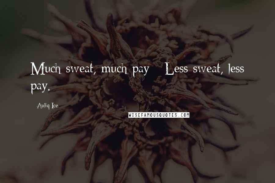 Auliq Ice Quotes: Much sweat, much pay - Less sweat, less pay.