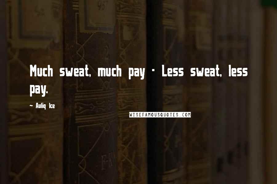 Auliq Ice Quotes: Much sweat, much pay - Less sweat, less pay.