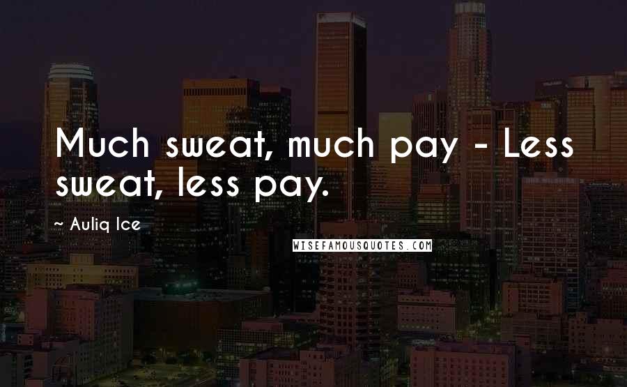 Auliq Ice Quotes: Much sweat, much pay - Less sweat, less pay.