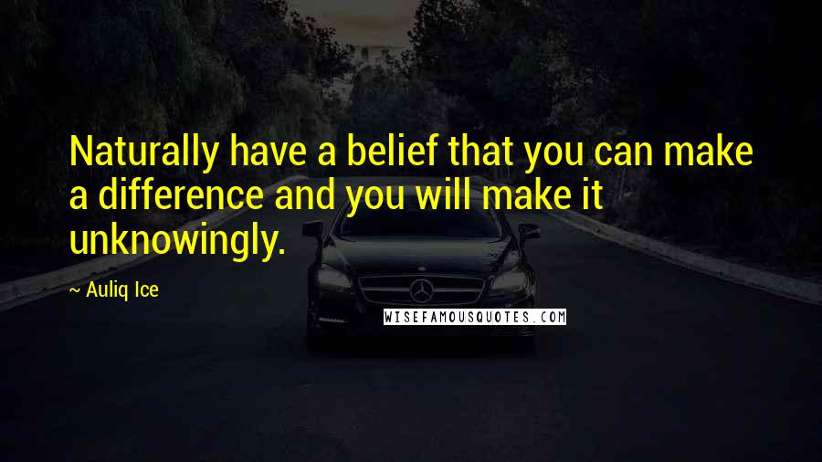 Auliq Ice Quotes: Naturally have a belief that you can make a difference and you will make it unknowingly.