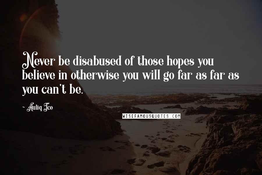 Auliq Ice Quotes: Never be disabused of those hopes you believe in otherwise you will go far as far as you can't be.