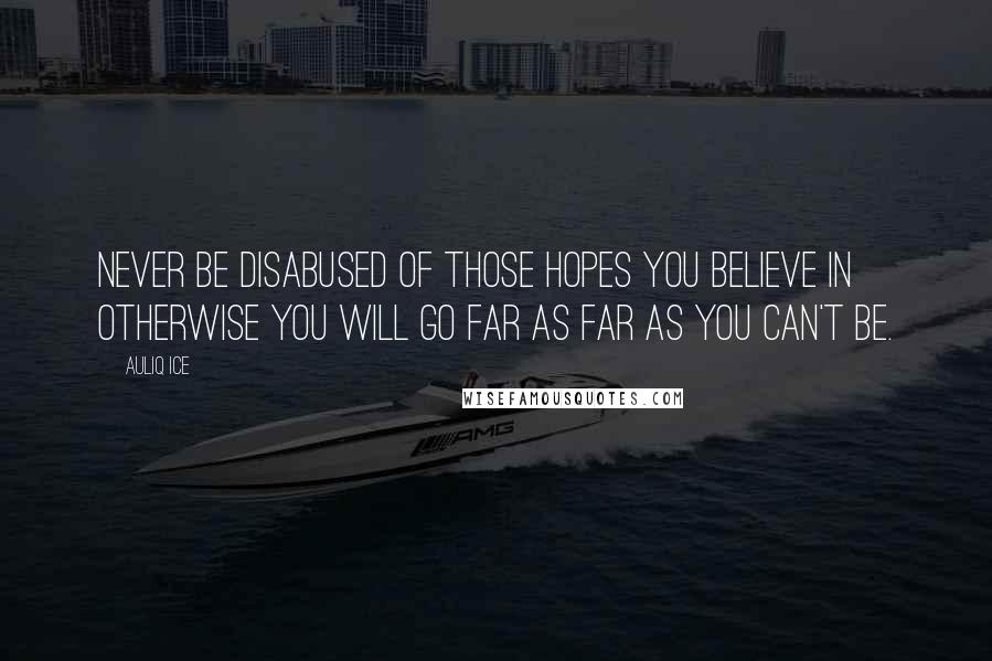 Auliq Ice Quotes: Never be disabused of those hopes you believe in otherwise you will go far as far as you can't be.