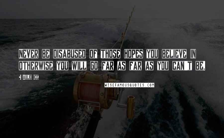 Auliq Ice Quotes: Never be disabused of those hopes you believe in otherwise you will go far as far as you can't be.