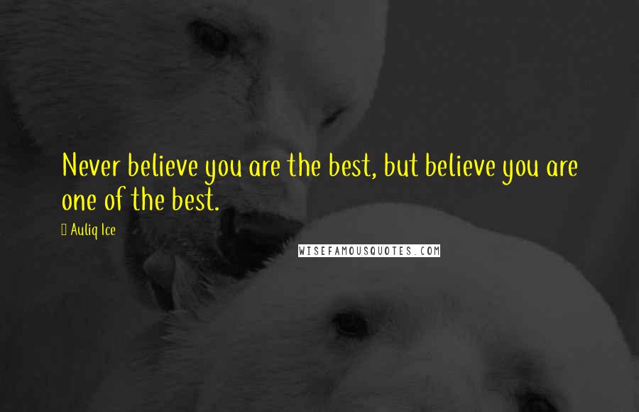 Auliq Ice Quotes: Never believe you are the best, but believe you are one of the best.