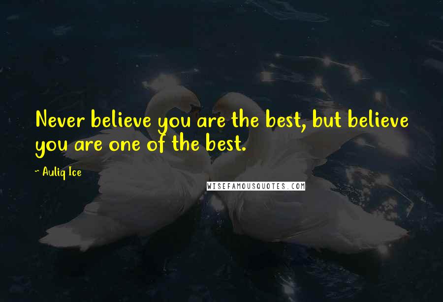 Auliq Ice Quotes: Never believe you are the best, but believe you are one of the best.