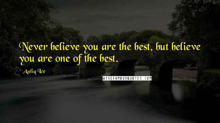 Auliq Ice Quotes: Never believe you are the best, but believe you are one of the best.