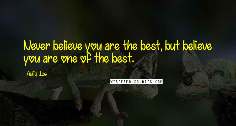 Auliq Ice Quotes: Never believe you are the best, but believe you are one of the best.