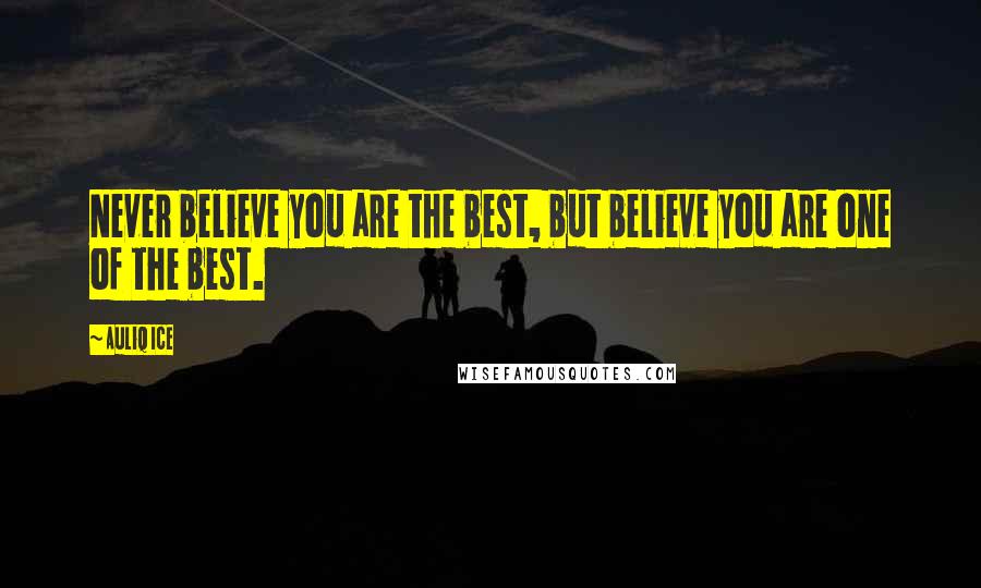 Auliq Ice Quotes: Never believe you are the best, but believe you are one of the best.