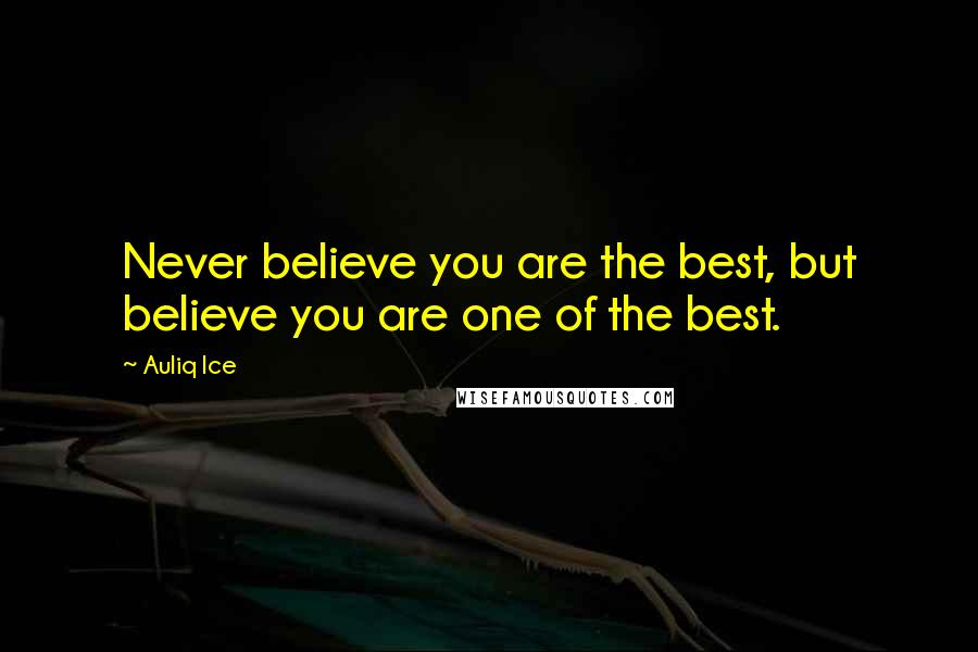 Auliq Ice Quotes: Never believe you are the best, but believe you are one of the best.