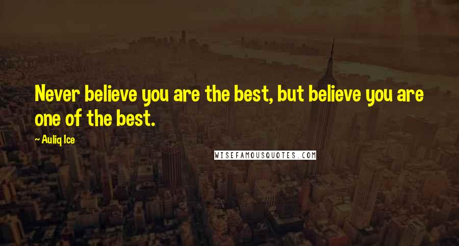 Auliq Ice Quotes: Never believe you are the best, but believe you are one of the best.
