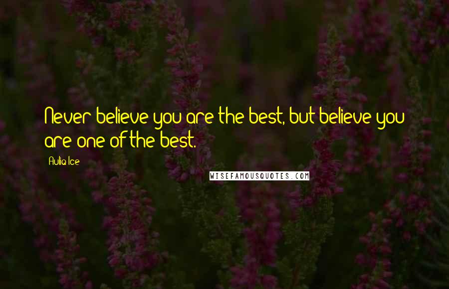 Auliq Ice Quotes: Never believe you are the best, but believe you are one of the best.