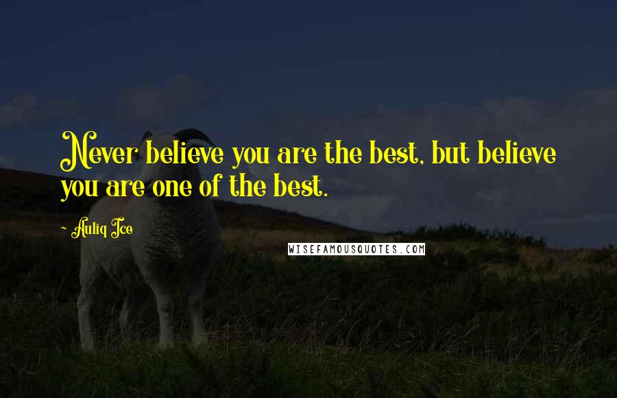 Auliq Ice Quotes: Never believe you are the best, but believe you are one of the best.