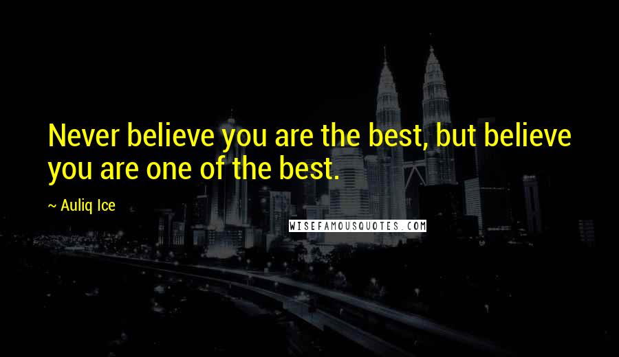 Auliq Ice Quotes: Never believe you are the best, but believe you are one of the best.