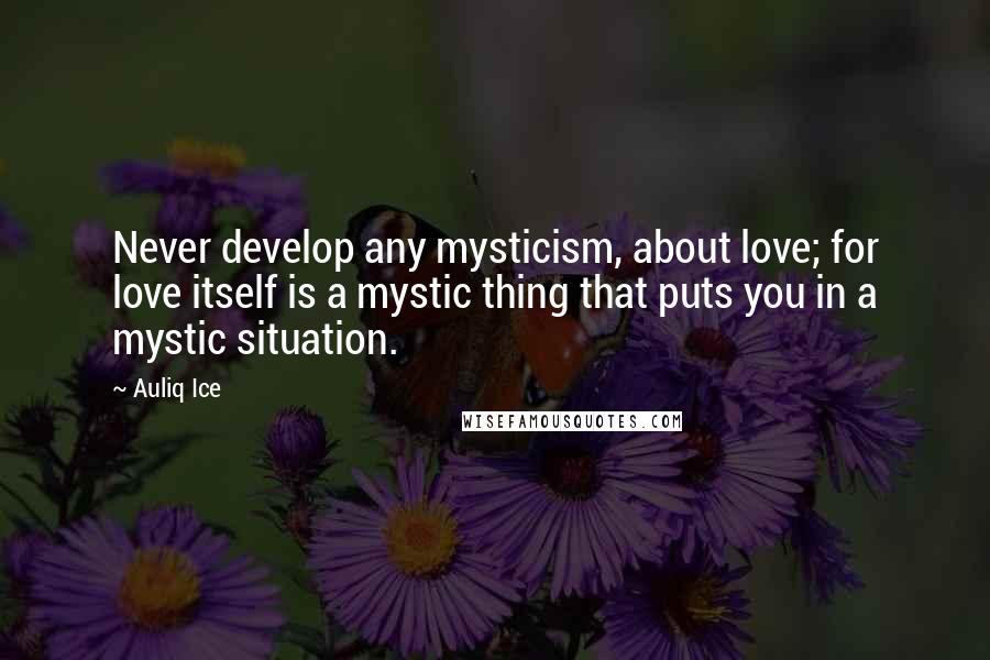 Auliq Ice Quotes: Never develop any mysticism, about love; for love itself is a mystic thing that puts you in a mystic situation.