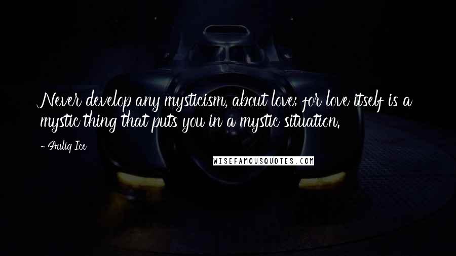 Auliq Ice Quotes: Never develop any mysticism, about love; for love itself is a mystic thing that puts you in a mystic situation.