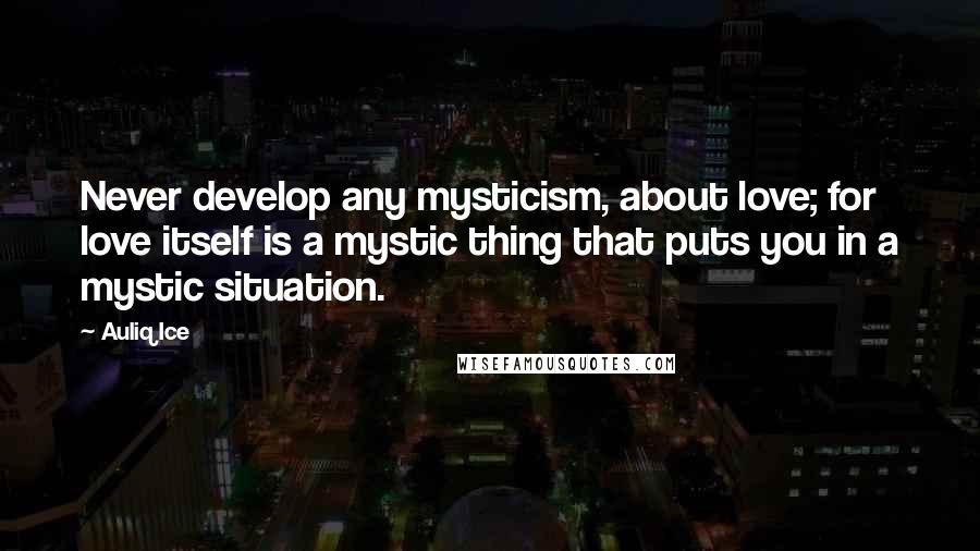 Auliq Ice Quotes: Never develop any mysticism, about love; for love itself is a mystic thing that puts you in a mystic situation.