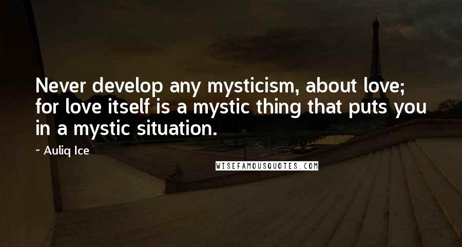 Auliq Ice Quotes: Never develop any mysticism, about love; for love itself is a mystic thing that puts you in a mystic situation.