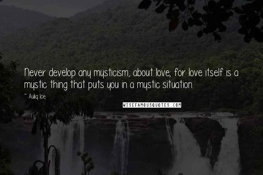 Auliq Ice Quotes: Never develop any mysticism, about love; for love itself is a mystic thing that puts you in a mystic situation.