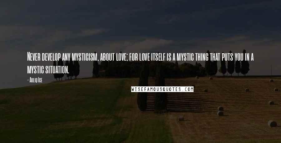 Auliq Ice Quotes: Never develop any mysticism, about love; for love itself is a mystic thing that puts you in a mystic situation.