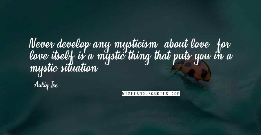 Auliq Ice Quotes: Never develop any mysticism, about love; for love itself is a mystic thing that puts you in a mystic situation.