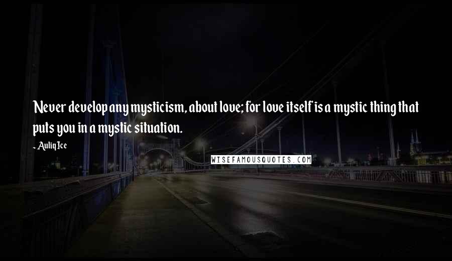 Auliq Ice Quotes: Never develop any mysticism, about love; for love itself is a mystic thing that puts you in a mystic situation.