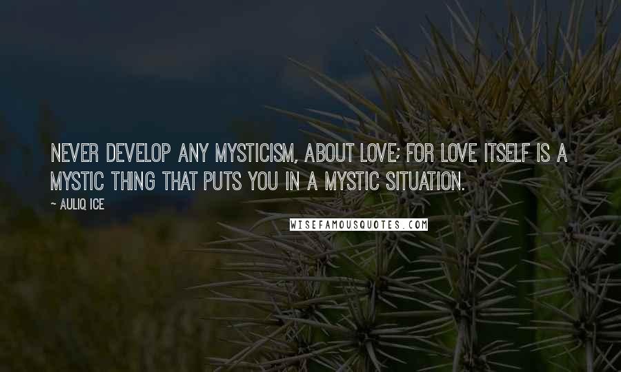 Auliq Ice Quotes: Never develop any mysticism, about love; for love itself is a mystic thing that puts you in a mystic situation.