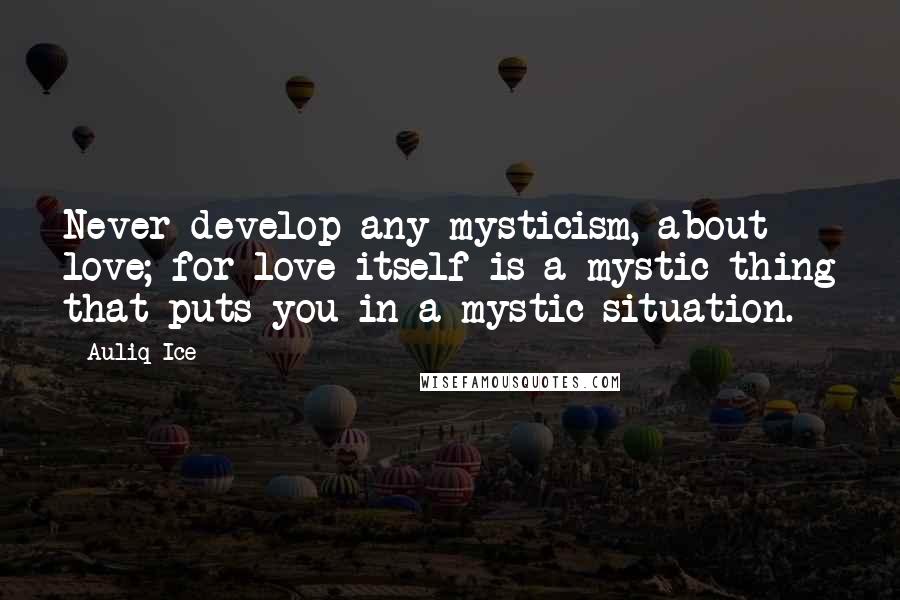 Auliq Ice Quotes: Never develop any mysticism, about love; for love itself is a mystic thing that puts you in a mystic situation.