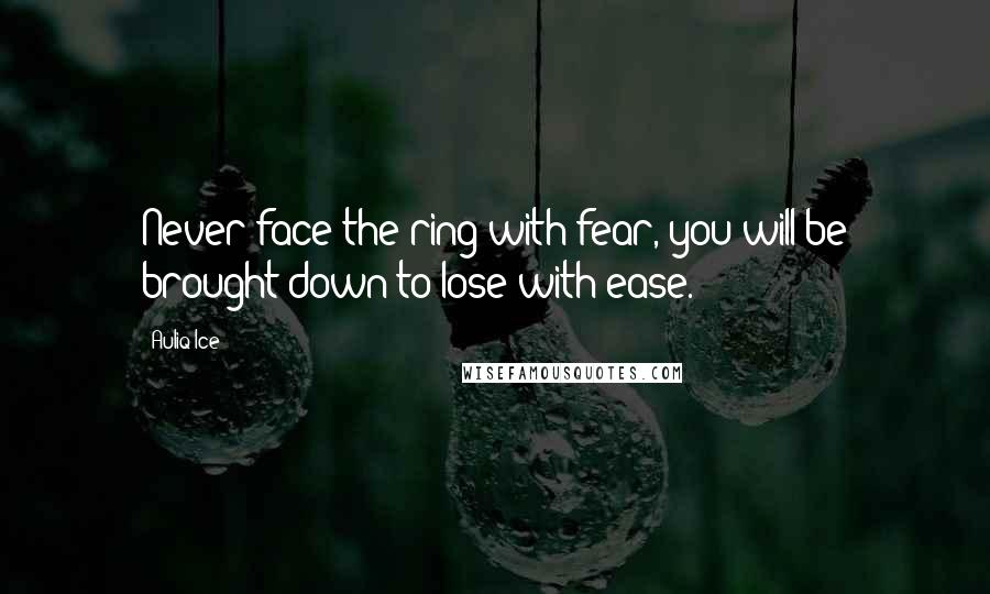 Auliq Ice Quotes: Never face the ring with fear, you will be brought down to lose with ease.