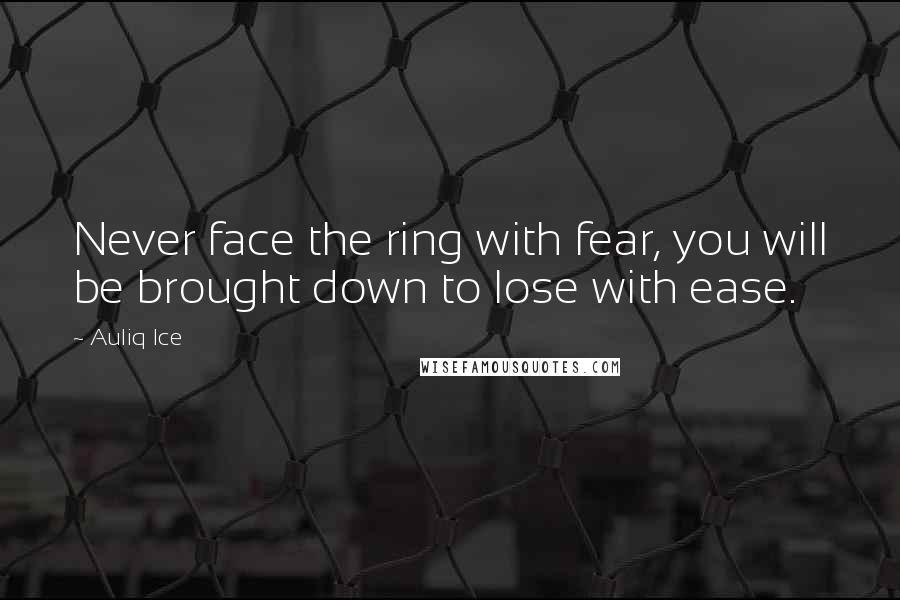 Auliq Ice Quotes: Never face the ring with fear, you will be brought down to lose with ease.