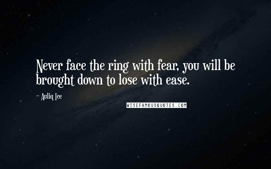 Auliq Ice Quotes: Never face the ring with fear, you will be brought down to lose with ease.