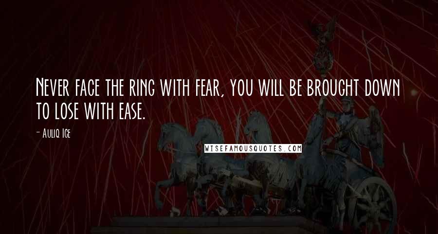 Auliq Ice Quotes: Never face the ring with fear, you will be brought down to lose with ease.