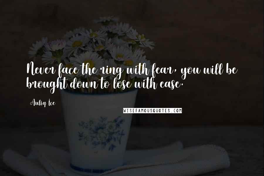 Auliq Ice Quotes: Never face the ring with fear, you will be brought down to lose with ease.