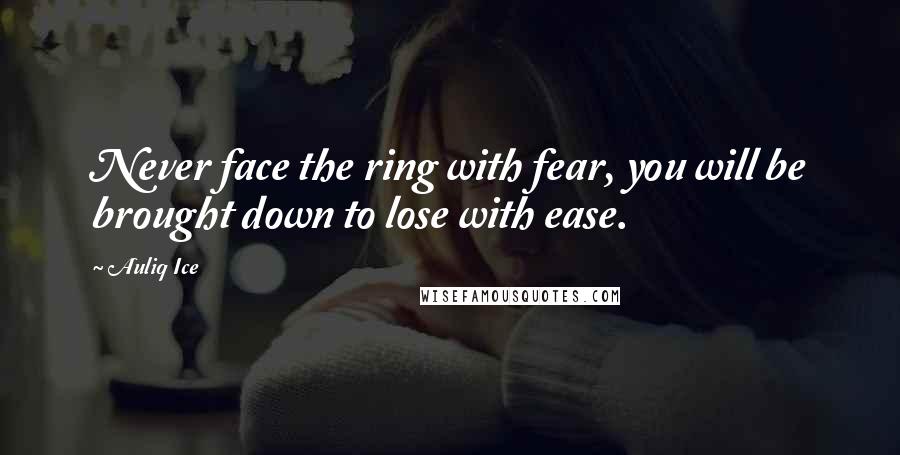 Auliq Ice Quotes: Never face the ring with fear, you will be brought down to lose with ease.