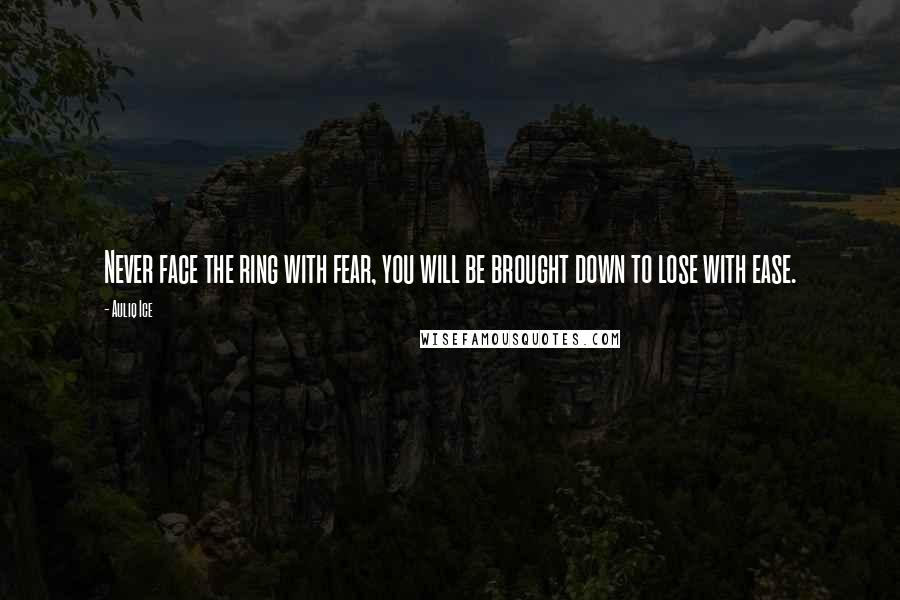 Auliq Ice Quotes: Never face the ring with fear, you will be brought down to lose with ease.